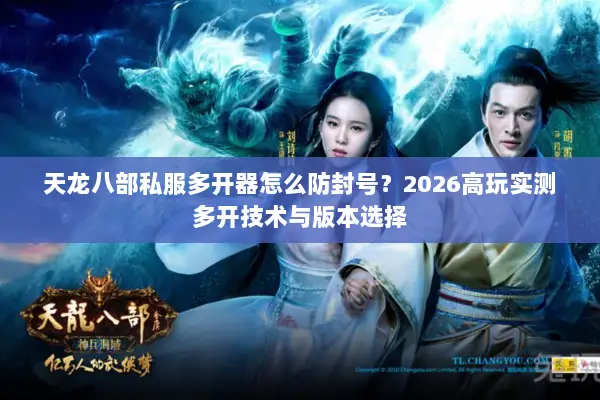 天龙八部私服多开器怎么防封号?2026高玩实测多开技术与版本选择 天龙八部私服多开器怎么防封号?2026高玩实测多开技术与版本选择