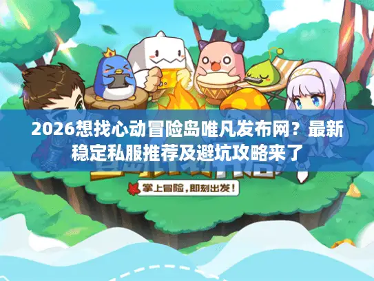 2026想找心动冒险岛唯凡发布网？最新稳定私服推荐及避坑攻略来了