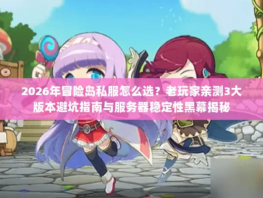 2026年冒险岛私服怎么选？老玩家亲测3大版本避坑指南与服务器稳定性黑幕揭秘