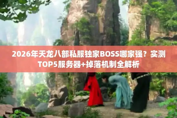 2026年天龙八部私服独家BOSS哪家强？实测TOP5服务器+掉落机制全解析
