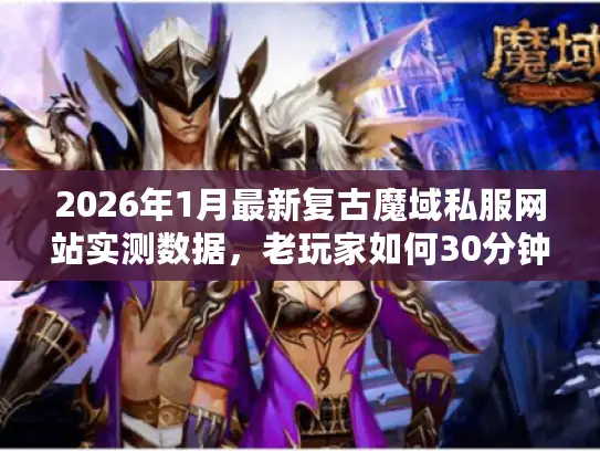 2026年1月最新复古魔域私服网站实测数据,老玩家如何30分钟找到稳定不跑路的好服? 2026年1月最新复古魔域私服网站实测数据,老玩家如何30分钟找到稳定不跑路的好服?