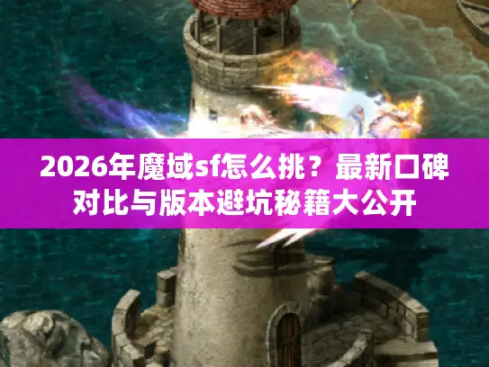 2026年魔域sf怎么挑？最新口碑对比与版本避坑秘籍大公开