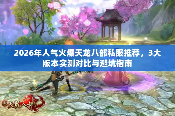 2026年人气火爆天龙八部私服推荐,3大版本实测对比与避坑指南 2026年人气火爆天龙八部私服推荐,3大版本实测对比与避坑指南