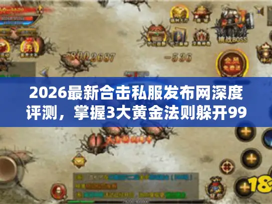 2026最新合击私服发布网深度评测，掌握3大黄金法则躲开99%陷阱