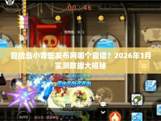 冒险岛小青蛇发布网哪个靠谱？2026年1月实测数据大揭秘