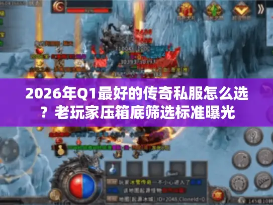 2026年Q1最好的传奇私服怎么选？老玩家压箱底筛选标准曝光