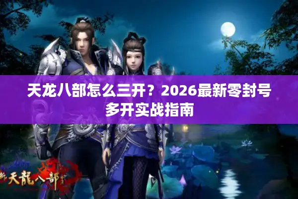 天龙八部怎么三开？2026最新零封号多开实战指南