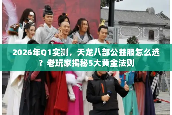 2026年Q1实测,天龙八部公益服怎么选?老玩家揭秘5大黄金法则 2026年Q1实测,天龙八部公益服怎么选?老玩家揭秘5大黄金法则