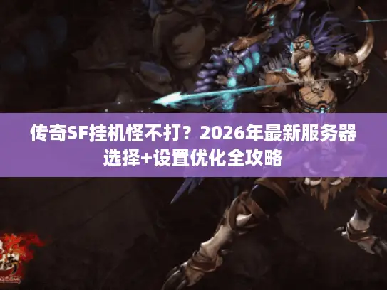 传奇SF挂机怪不打？2026年最新服务器选择+设置优化全攻略