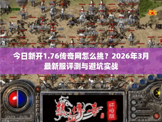 今日新开1.76传奇网怎么挑？2026年3月最新服评测与避坑实战