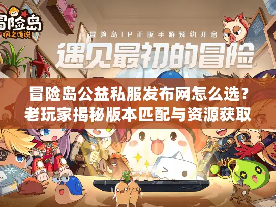 冒险岛公益私服发布网怎么选？老玩家揭秘版本匹配与资源获取全攻略