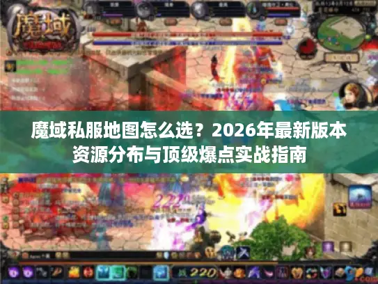 魔域私服地图怎么选?2026年最新版本资源分布与顶级爆点实战指南 魔域私服地图怎么选?2026年最新版本资源分布与顶级爆点实战指南