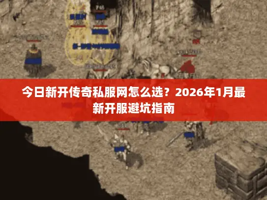 今日新开传奇私服网怎么选？2026年1月最新开服避坑指南