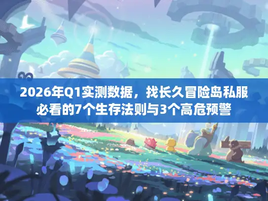 2026年Q1实测数据,找长久冒险岛私服必看的7个生存法则与3个高危预警 2026年Q1实测数据,找长久冒险岛私服必看的7个生存法则与3个高危预警