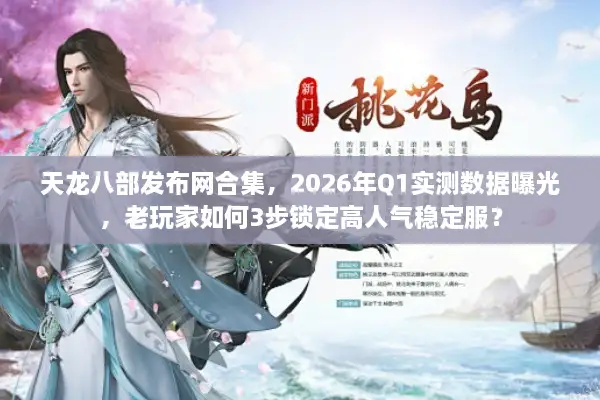 天龙八部发布网合集，2026年Q1实测数据曝光，老玩家如何3步锁定高人气稳定服？