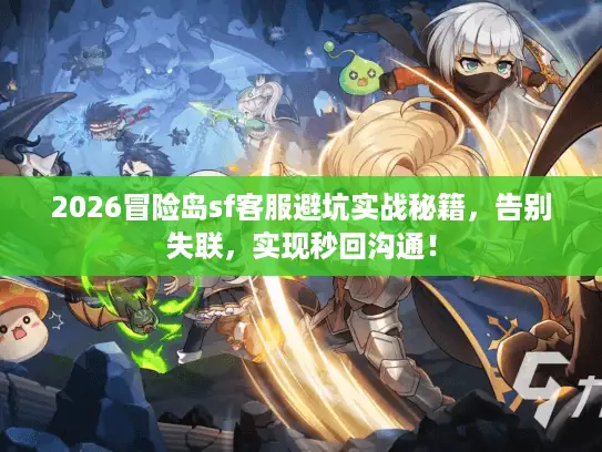 2026冒险岛sf客服避坑实战秘籍，告别失联，实现秒回沟通！