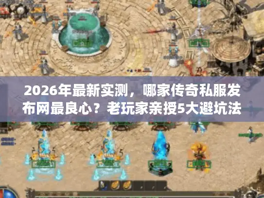 2026年最新实测,哪家传奇私服发布网最良心?老玩家亲授5大避坑法则 2026年最新实测,哪家传奇私服发布网最良心?老玩家亲授5大避坑法则