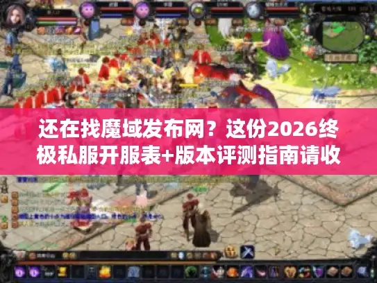 还在找魔域发布网？这份2026终极私服开服表+版本评测指南请收好