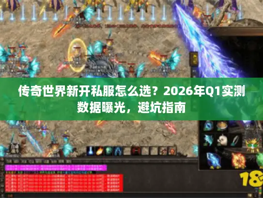 传奇世界新开私服怎么选?2026年Q1实测数据曝光,避坑指南 传奇世界新开私服怎么选?2026年Q1实测数据曝光,避坑指南