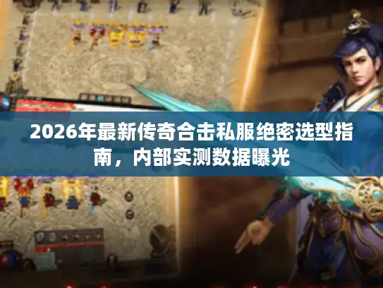 2026年最新传奇合击私服绝密选型指南，内部实测数据曝光