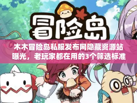 木木冒险岛私服发布网隐藏资源站曝光，老玩家都在用的3个筛选标准