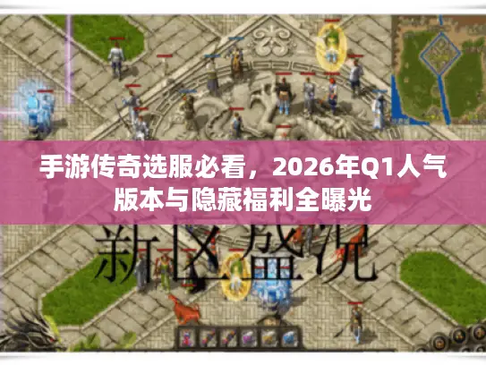 手游传奇选服必看，2026年Q1人气版本与隐藏福利全曝光