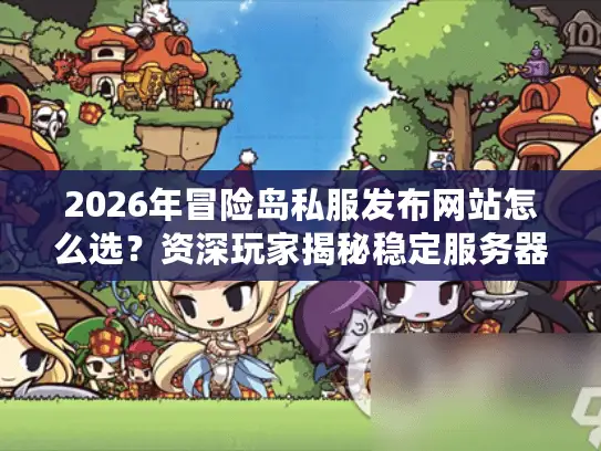 2026年冒险岛私服发布网站怎么选?资深玩家揭秘稳定服务器筛选门道 2026年冒险岛私服发布网站怎么选?资深玩家揭秘稳定服务器筛选门道