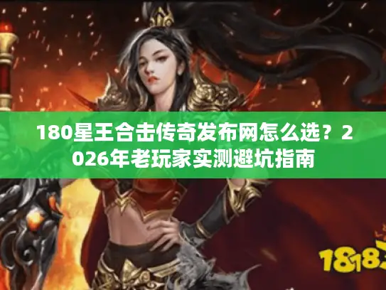 180星王合击传奇发布网怎么选？2026年老玩家实测避坑指南