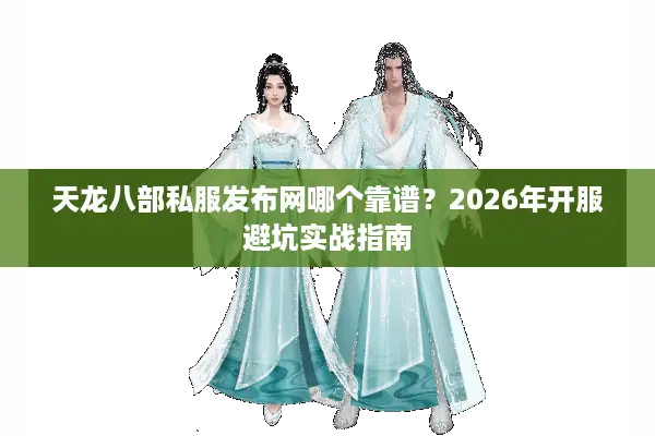 天龙八部私服发布网哪个靠谱？2026年开服避坑实战指南