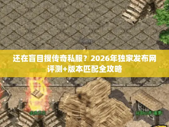 还在盲目搜传奇私服？2026年独家发布网评测+版本匹配全攻略