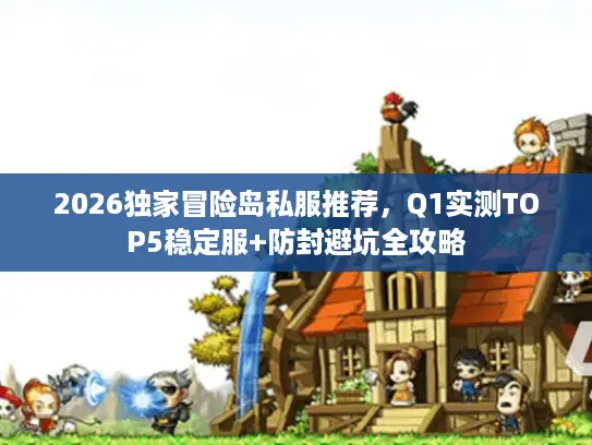 2026独家冒险岛私服推荐，Q1实测TOP5稳定服+防封避坑全攻略