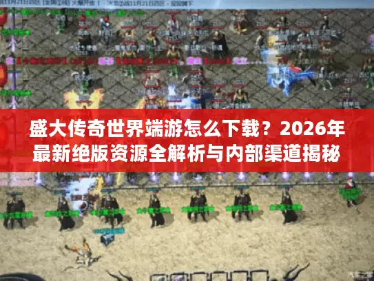 盛大传奇世界端游怎么下载？2026年最新绝版资源全解析与内部渠道揭秘