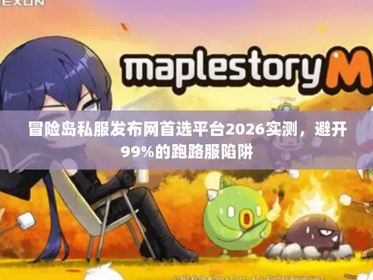 冒险岛私服发布网首选平台2026实测，避开99%的跑路服陷阱