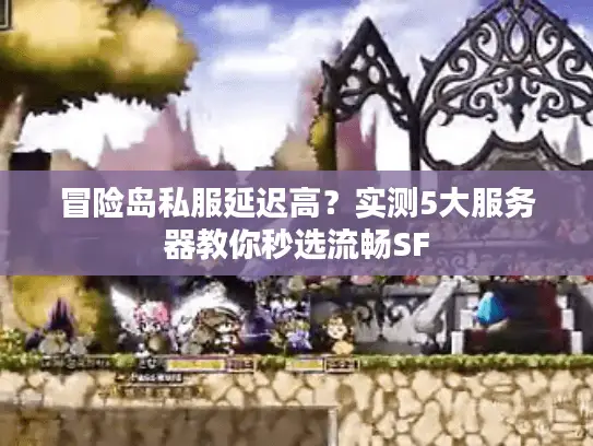 冒险岛私服延迟高?实测5大服务器教你秒选流畅SF 冒险岛私服延迟高?实测5大服务器教你秒选流畅SF