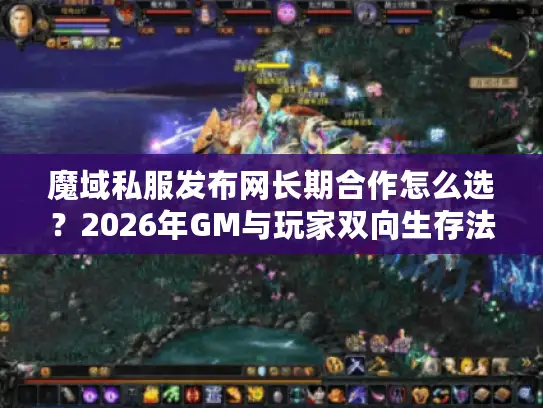 魔域私服发布网长期合作怎么选?2026年GM与玩家双向生存法则揭秘 魔域私服发布网长期合作怎么选?2026年GM与玩家双向生存法则揭秘