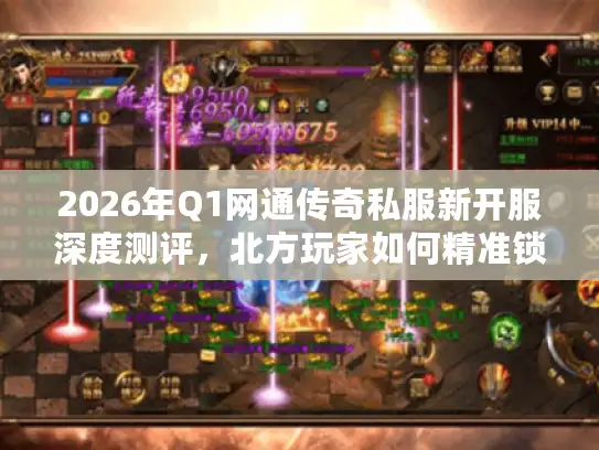 2026年Q1网通传奇私服新开服深度测评，北方玩家如何精准锁定高人气稳定服？