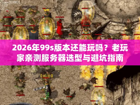 2026年99s版本还能玩吗？老玩家亲测服务器选型与避坑指南