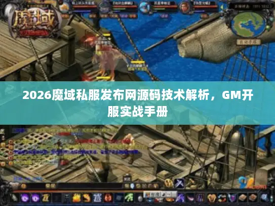 2026魔域私服发布网源码技术解析，GM开服实战手册