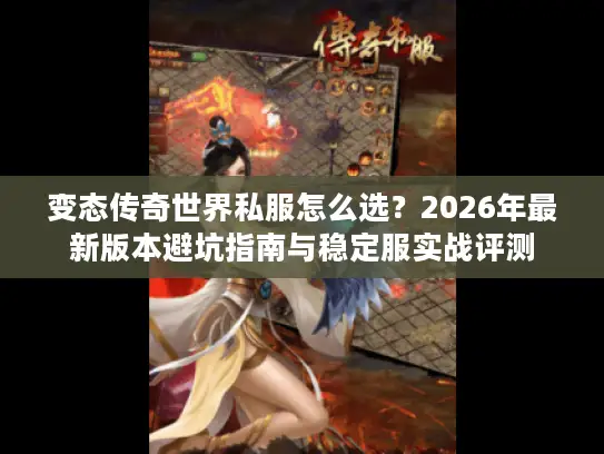变态传奇世界私服怎么选？2026年最新版本避坑指南与稳定服实战评测