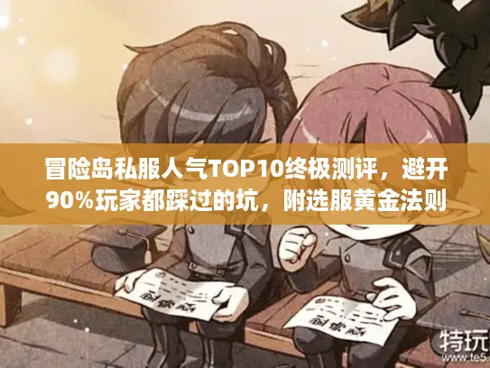 冒险岛私服人气TOP10终极测评，避开90%玩家都踩过的坑，附选服黄金法则