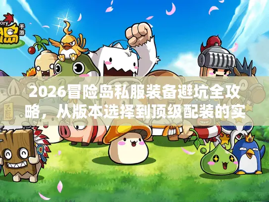 2026冒险岛私服装备避坑全攻略,从版本选择到顶级配装的实战路线图 2026冒险岛私服装备避坑全攻略,从版本选择到顶级配装的实战路线图