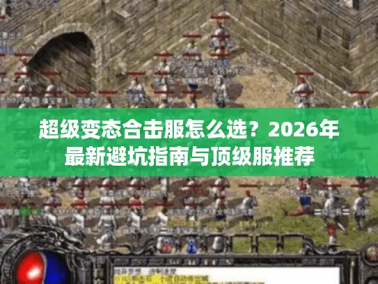 超级变态合击服怎么选？2026年最新避坑指南与顶级服推荐