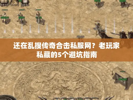 还在乱搜传奇合击私服网？老玩家私藏的5个避坑指南