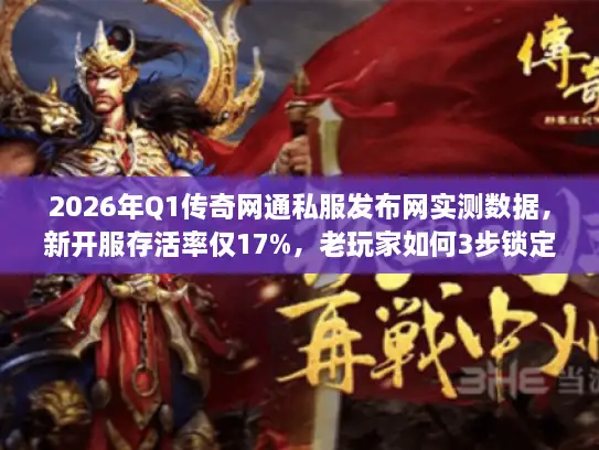 2026年Q1传奇网通私服发布网实测数据,新开服存活率仅17%,老玩家如何3步锁定稳定服务器? 2026年Q1传奇网通私服发布网实测数据,新开服存活率仅17%,老玩家如何3步锁定稳定服务器?