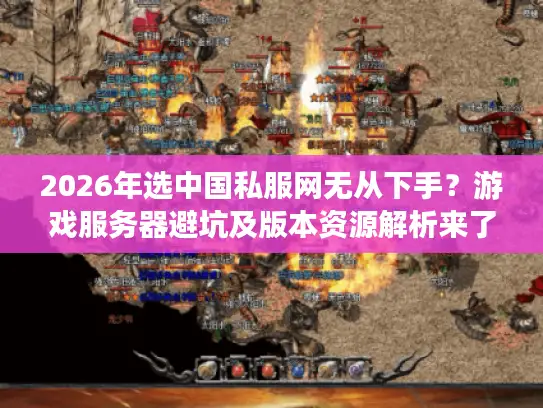 2026年选中国私服网无从下手?游戏服务器避坑及版本资源解析来了 2026年选中国私服网无从下手?游戏服务器避坑及版本资源解析来了