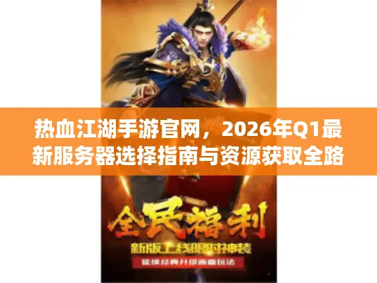 热血江湖手游官网，2026年Q1最新服务器选择指南与资源获取全路径