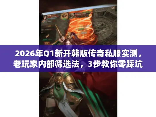 2026年Q1新开韩版传奇私服实测，老玩家内部筛选法，3步教你零踩坑选服