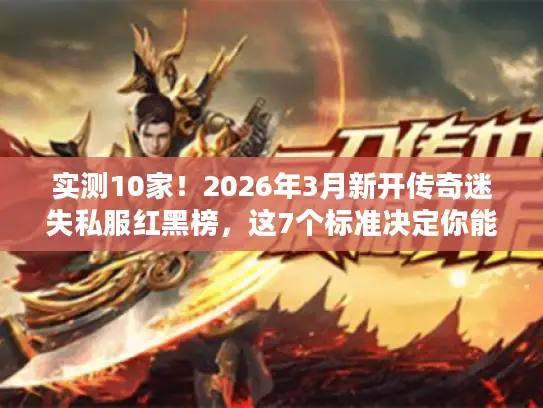实测10家！2026年3月新开传奇迷失私服红黑榜，这7个标准决定你能玩多久
