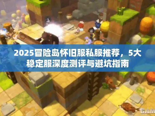 2025冒险岛怀旧服私服推荐，5大稳定服深度测评与避坑指南