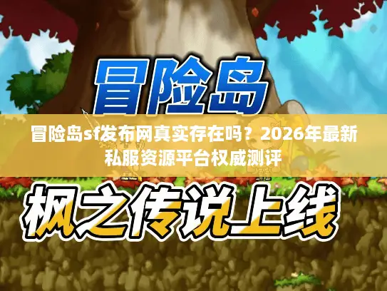 冒险岛sf发布网真实存在吗?2026年最新私服资源平台权威测评 冒险岛sf发布网真实存在吗?2026年最新私服资源平台权威测评
